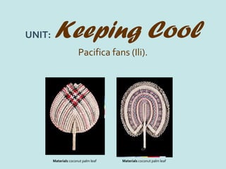 UNIT:   Keeping Cool
                       Pacifica fans (Ili).




        Materials coconut palm leaf   Materials coconut palm leaf
 