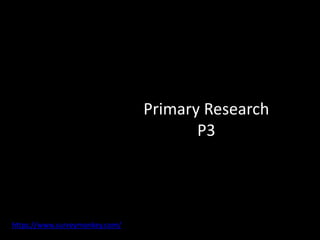 Primary Research
P3
https://www.surveymonkey.com/
 