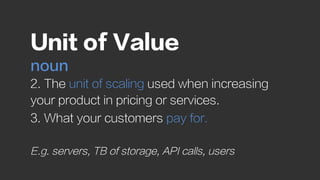 Unit of Value
noun
2. The unit of scaling used when increasing
your product in pricing or services.
3. What your customers...