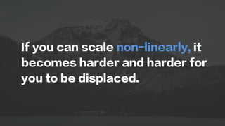 If you can scale non-linearly, it
becomes harder and harder for
you to be displaced.
 