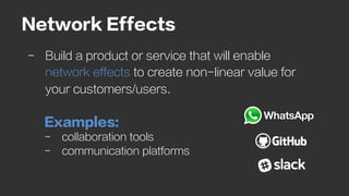 Network Effects
-  Build a product or service that will enable
network effects to create non-linear value for
your custome...