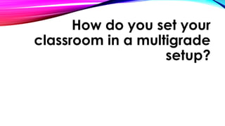 How do you set your
classroom in a multigrade
setup?
 