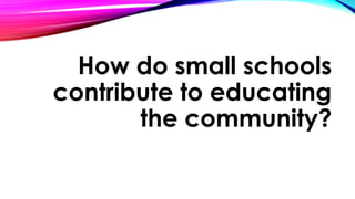 How do small schools
contribute to educating
the community?
 