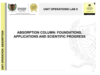 ABSORPTION COLUMN: FOUNDATIONS,
APPLICATIONS AND SCIENTIFIC PROGRESS
1
UNIT OPERATIONS LAB II
UNITOPERATION:ABSORPTION
 