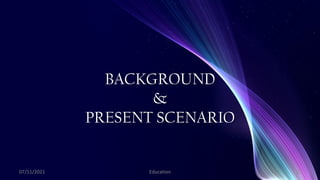 BACKGROUND
&
PRESENT SCENARIO
07/11/2021 Education 15
 