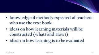 • knowledge of methods expected of teachers
who use the text book.
• ideas on how learning materials will be
constructed (what? and How?)
• ideas on how learning is to be evaluated
07/11/2021 Education 23
 
