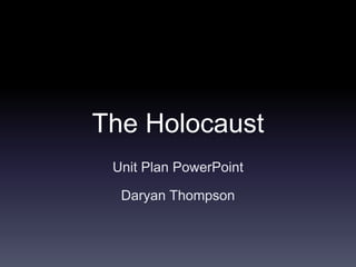 The Holocaust
Unit Plan PowerPoint
Daryan Thompson
 