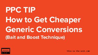 this is the unit.com
PPC TIP
How to Get Cheaper
Generic Conversions
(Bait and Boost Technique)
 