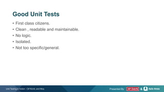 Presented By &
Good Unit Tests
• First class citizens.
• Clean , readable and maintainable.
• No logic.
• Isolated.
• Not too specific/general.
Unit Testing in Action - C# NUnit, and Moq
 