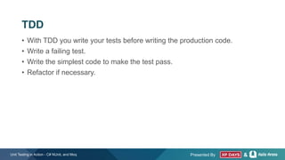 Presented By &
TDD
• With TDD you write your tests before writing the production code.
• Write a failing test.
• Write the simplest code to make the test pass.
• Refactor if necessary.
Unit Testing in Action - C# NUnit, and Moq
 