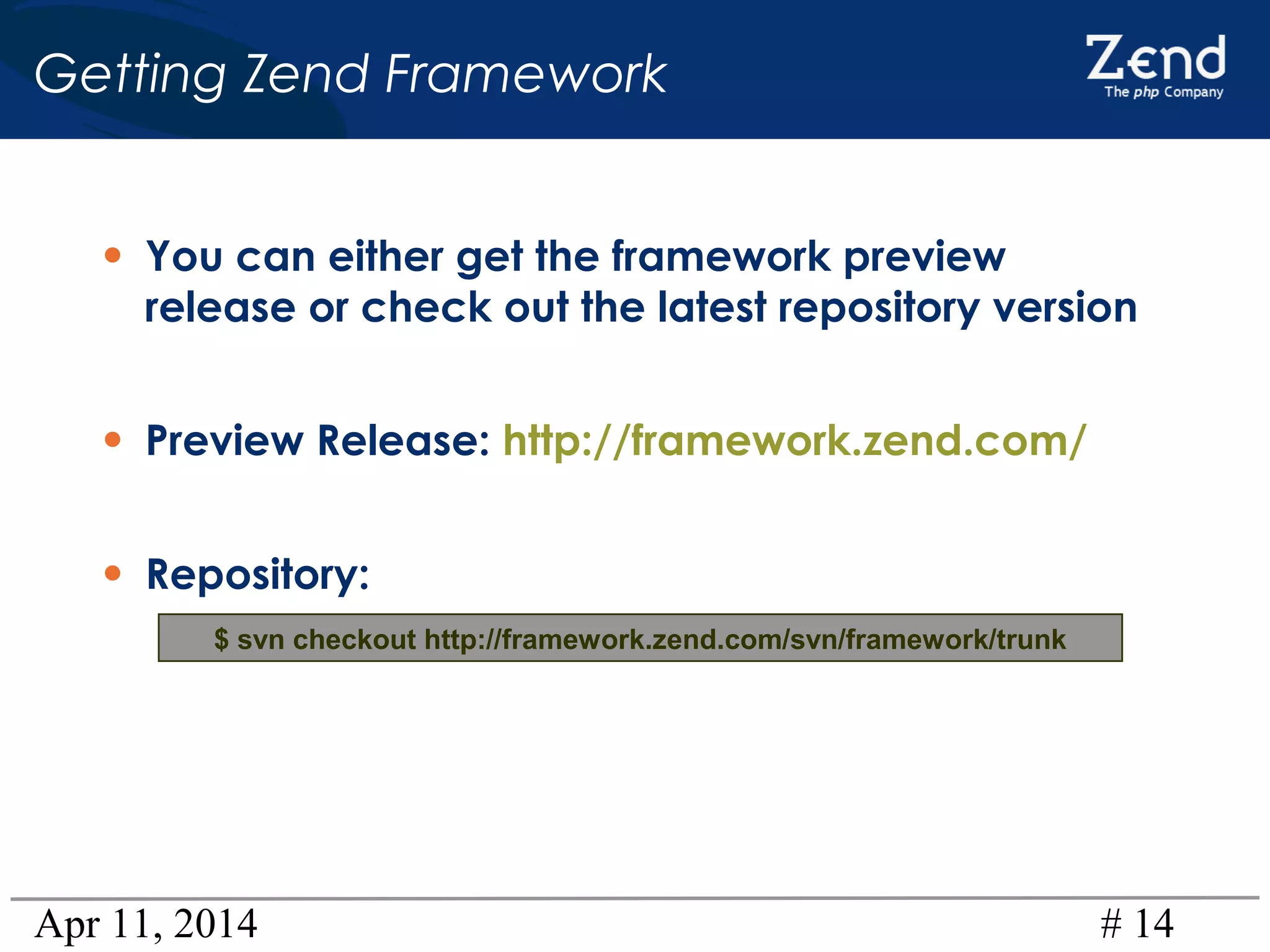 Apr 11, 2014 # 14
$ svn checkout http://framework.zend.com/svn/framework/trunk
• You can either get the framework preview
release or check out the latest repository version
• Preview Release: http://framework.zend.com/
• Repository:
Getting Zend Framework
 