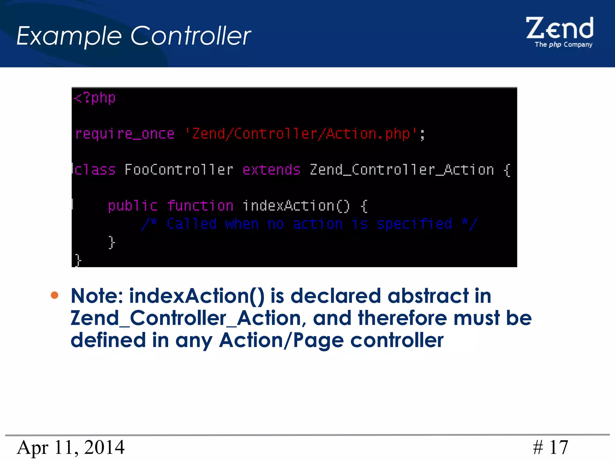 Apr 11, 2014 # 17
Example Controller
• Note: indexAction() is declared abstract in
Zend_Controller_Action, and therefore must be
defined in any Action/Page controller
 