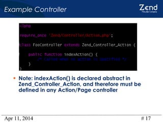 Apr 11, 2014 # 17
Example Controller
• Note: indexAction() is declared abstract in
Zend_Controller_Action, and therefore must be
defined in any Action/Page controller
 