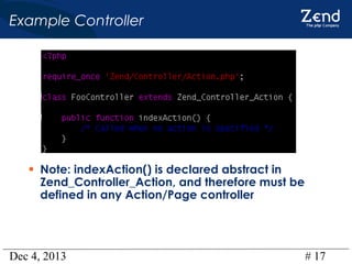 Example Controller

• Note: indexAction() is declared abstract in

Zend_Controller_Action, and therefore must be
defined in any Action/Page controller

Dec 4, 2013

# 17

 
