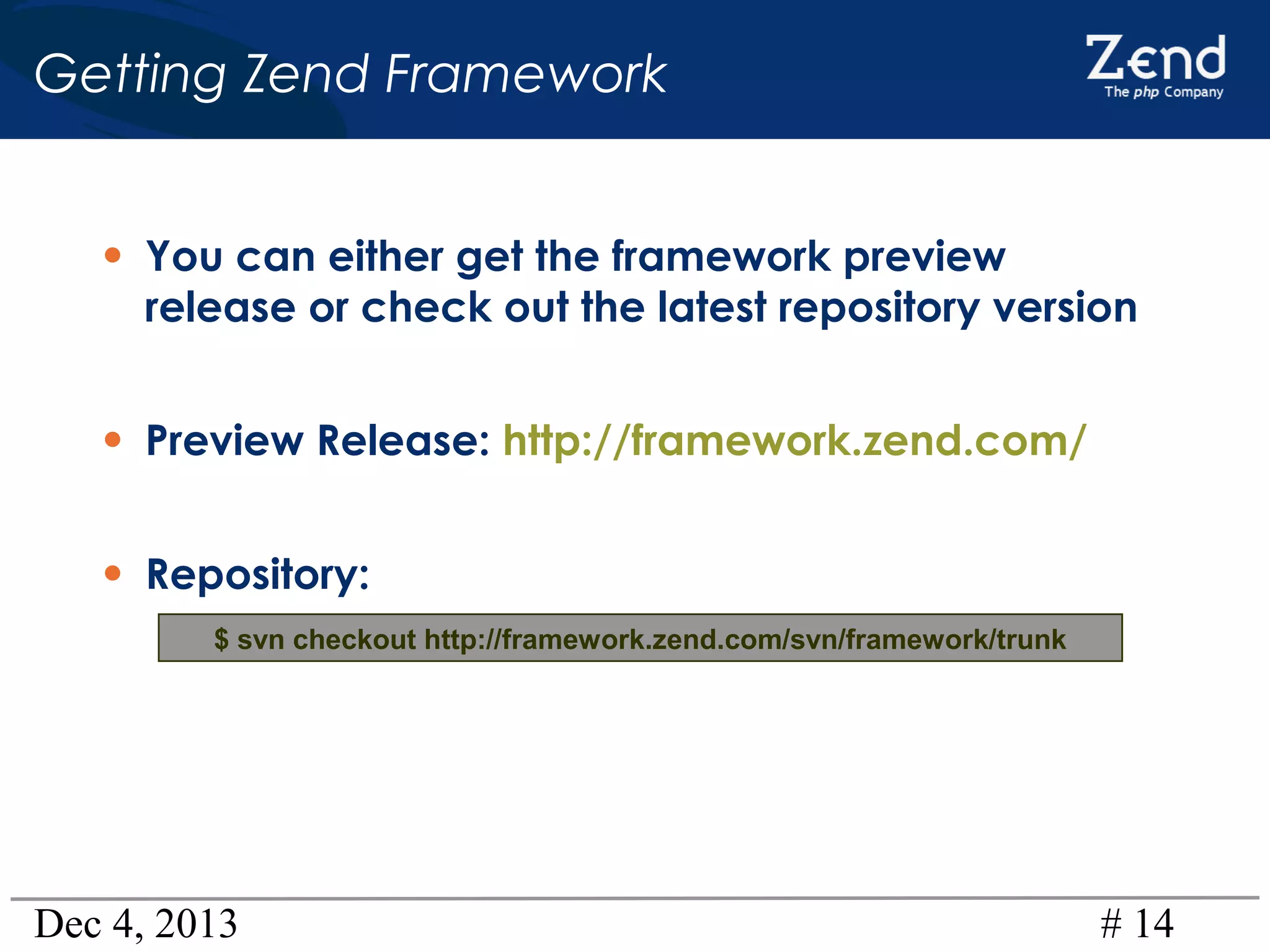 Getting Zend Framework
• You can either get the framework preview

release or check out the latest repository version

• Preview Release: http://framework.zend.com/
• Repository:
$ svn checkout http://framework.zend.com/svn/framework/trunk

Dec 4, 2013

# 14

 