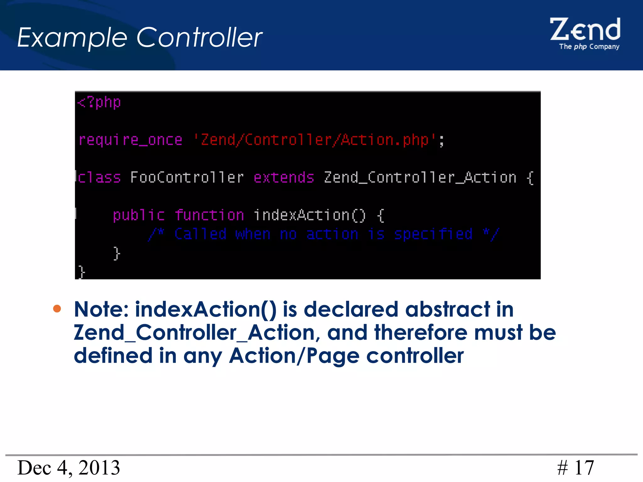 Example Controller

• Note: indexAction() is declared abstract in

Zend_Controller_Action, and therefore must be
defined in any Action/Page controller

Dec 4, 2013

# 17

 