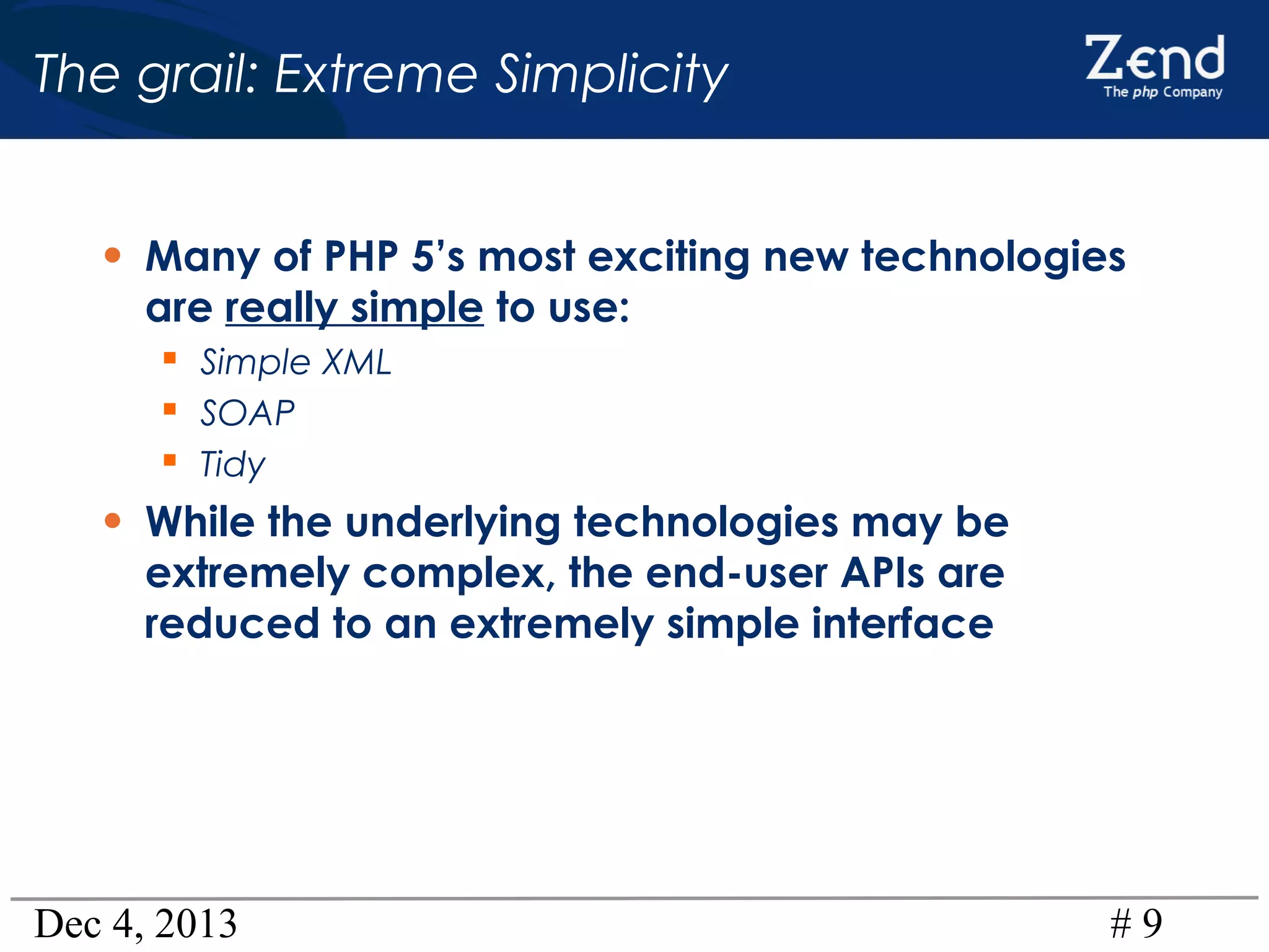 The grail: Extreme Simplicity
• Many of PHP 5’s most exciting new technologies
are really simple to use:
 Simple XML
 SOAP
 Tidy

• While the underlying technologies may be
extremely complex, the end-user APIs are
reduced to an extremely simple interface

Dec 4, 2013

#9

 