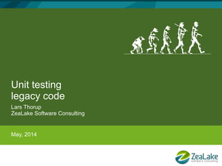 Unit testing
legacy code
Lars Thorup
ZeaLake Software Consulting
May, 2014
 