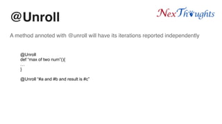 @Unroll
A method annoted with @unroll will have its iterations reported independently
@Unroll
def “max of two num”(){
…
}
@Unroll “#a and #b and result is #c”
 