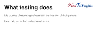What testing does
It is process of executing software with the intention of finding errors.
It can help us to find undiscovered errors.
 