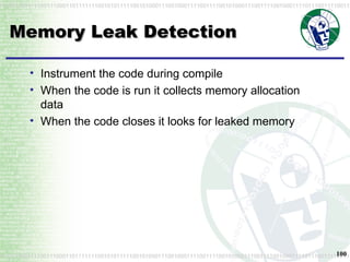 Memory Leak Detection Instrument the code during compile When the code is run it collects memory allocation data When the code closes it looks for leaked memory 