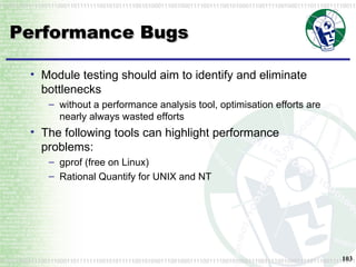 Performance Bugs Module testing should aim to identify and eliminate bottlenecks without a performance analysis tool, optimisation efforts are nearly always wasted efforts The following tools can highlight performance problems: gprof (free on Linux) Rational Quantify for UNIX and NT 