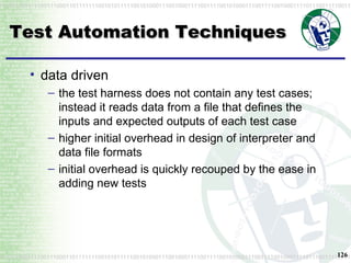 Test Automation Techniques data driven  the test harness does not contain any test cases; instead it reads data from a file that defines the inputs and expected outputs of each test case higher initial overhead in design of interpreter and data file formats initial overhead is quickly recouped by the ease in adding new tests 