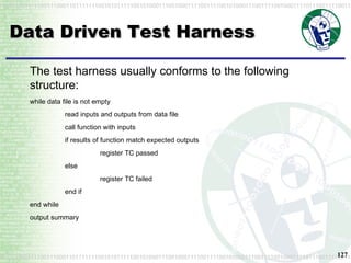 Data Driven Test Harness The test harness usually conforms to the following structure: while data file is not empty read inputs and outputs from data file call function with inputs if results of function match expected outputs register TC passed else register TC failed end if end while output summary 