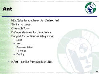 Ant http://jakarta.apache.org/ant/index.html Similar to  make Cross-platform Defacto standard for Java builds Support for continuous integration: Build Test Documentation Package Deploy NAnt  – similar framework on .Net 