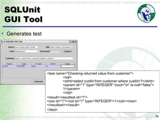 SQLUnit GUI Tool Generates test <test name="Checking returned value from customer"> <sql> <stmt>select custId from customer where custId=?</stmt>   <param id="1" type="INTEGER" inout="in" is-null="false"> 1</param> </sql> <result><resultset id="1"> <row id="1"><col id="1" type="INTEGER">1</col></row> </resultset></result>  </test> 