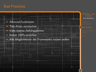 11
(PHP)Unit - Bad
Practices
Erik Witthauer
Was ist
Unit-Testing?
2 Bad Practices
Wie kann man gut
Testen
Ende
12
Bad Practices
Allround-Funktionen
Test-Arten vermischen
Viele interne Abhängigkeiten
Immer 100% erreichen
Alle Möglichkeiten des Frameworks nutzen wollen
 