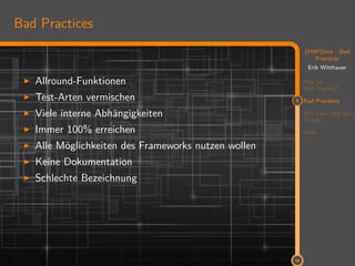 11
(PHP)Unit - Bad
Practices
Erik Witthauer
Was ist
Unit-Testing?
2 Bad Practices
Wie kann man gut
Testen
Ende
14
Bad Practices
Allround-Funktionen
Test-Arten vermischen
Viele interne Abhängigkeiten
Immer 100% erreichen
Alle Möglichkeiten des Frameworks nutzen wollen
Keine Dokumentation
Schlechte Bezeichnung
 