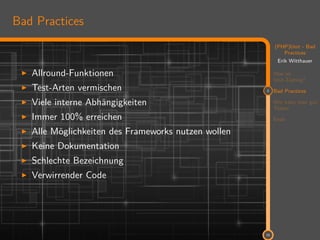 11
(PHP)Unit - Bad
Practices
Erik Witthauer
Was ist
Unit-Testing?
2 Bad Practices
Wie kann man gut
Testen
Ende
15
Bad Practices
Allround-Funktionen
Test-Arten vermischen
Viele interne Abhängigkeiten
Immer 100% erreichen
Alle Möglichkeiten des Frameworks nutzen wollen
Keine Dokumentation
Schlechte Bezeichnung
Verwirrender Code
 
