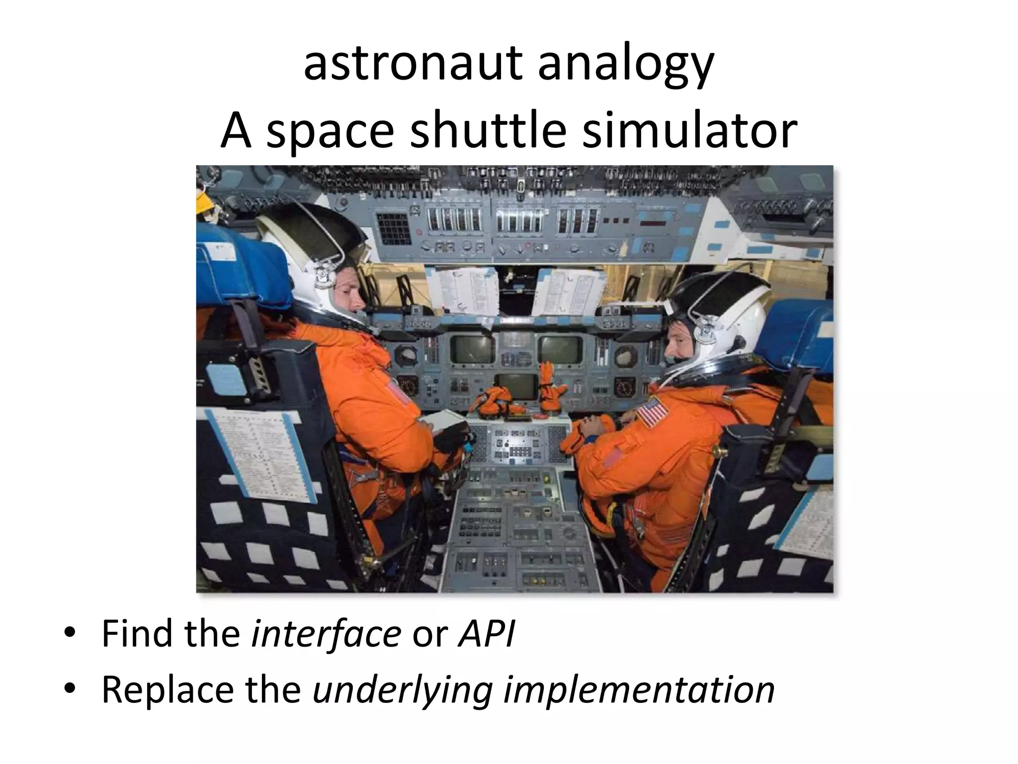 astronaut analogy
A space shuttle simulator
• Find the interface or API
• Replace the underlying implementation
 