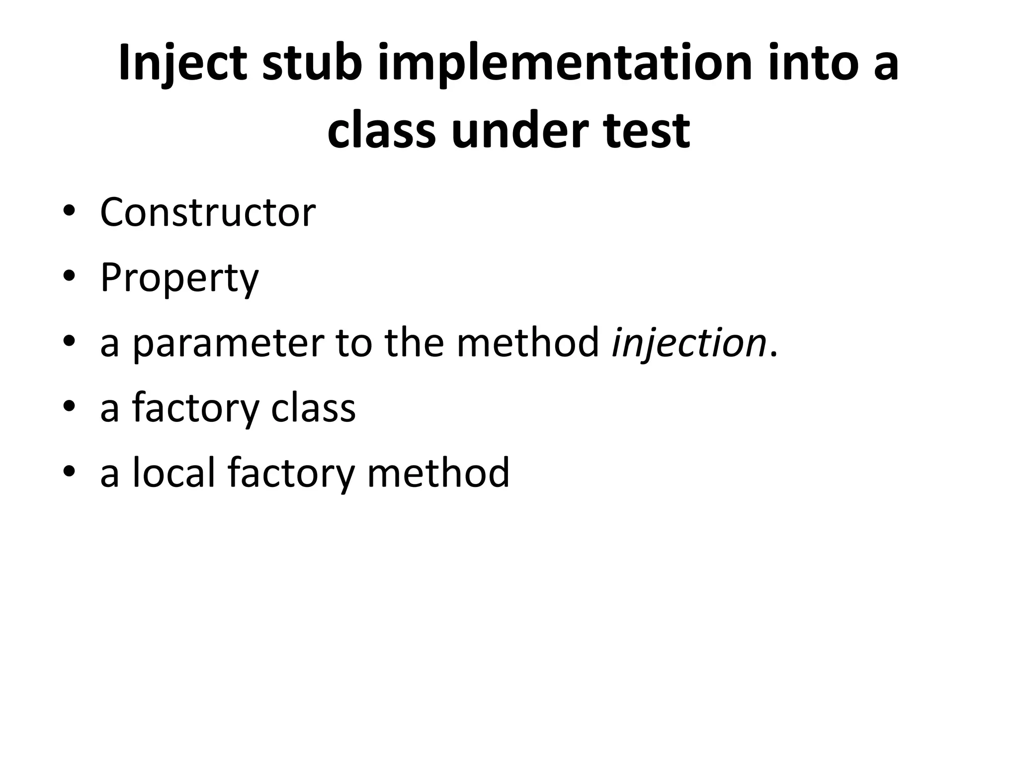 Inject stub implementation into a
class under test
• Constructor
• Property
• a parameter to the method injection.
• a factory class
• a local factory method
 