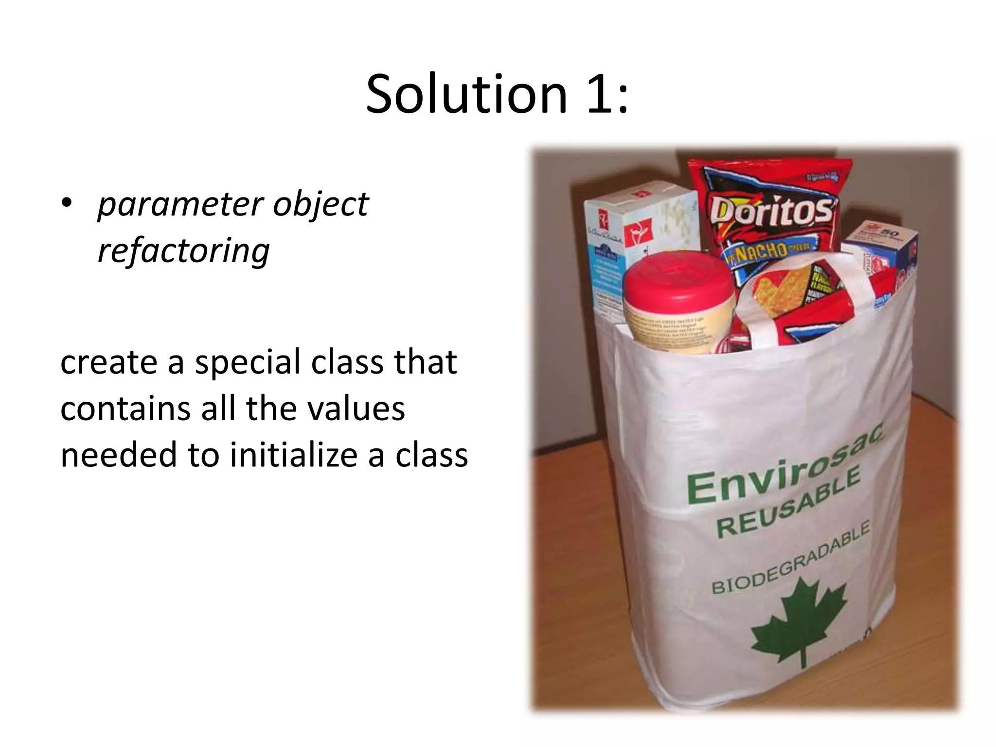 Solution 1:
• parameter object
refactoring
create a special class that
contains all the values
needed to initialize a class
 