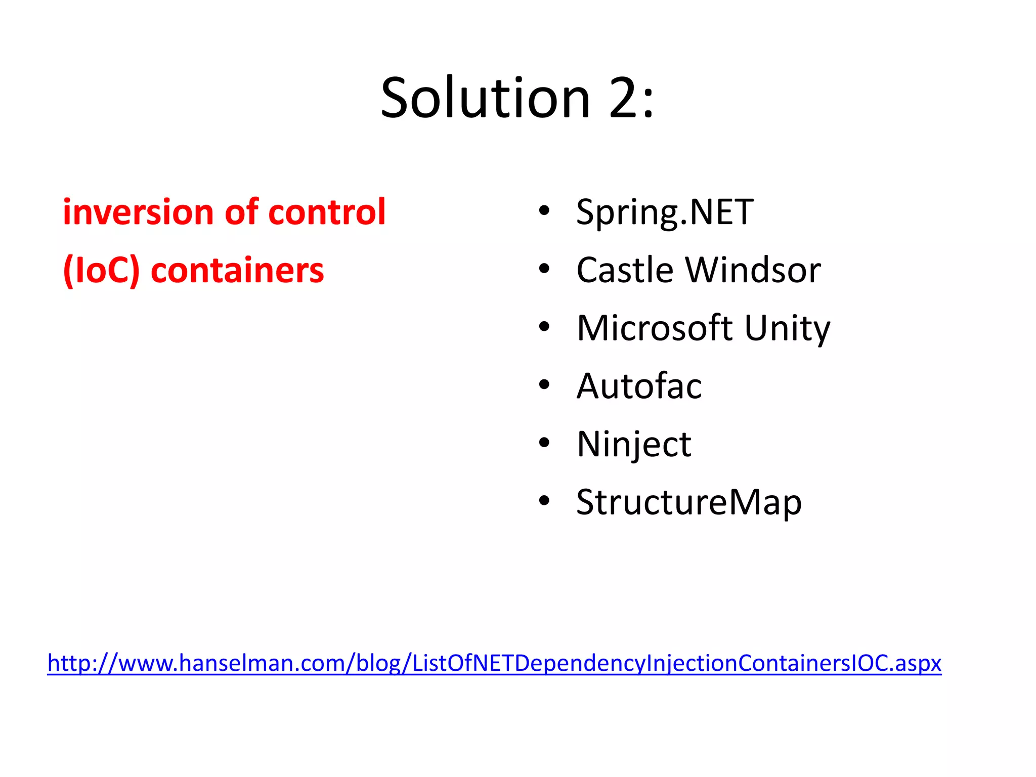 Solution 2:
inversion of control
(IoC) containers
• Spring.NET
• Castle Windsor
• Microsoft Unity
• Autofac
• Ninject
• StructureMap
http://www.hanselman.com/blog/ListOfNETDependencyInjectionContainersIOC.aspx
 