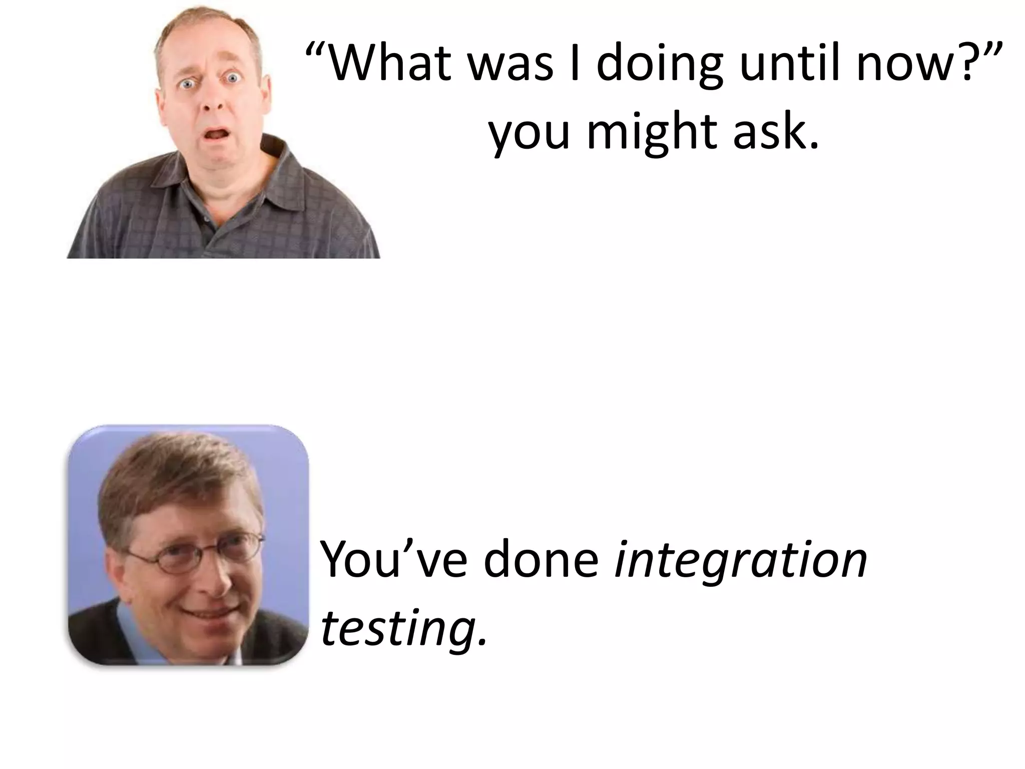 You’ve done integration
testing.
“What was I doing until now?”
you might ask.
 