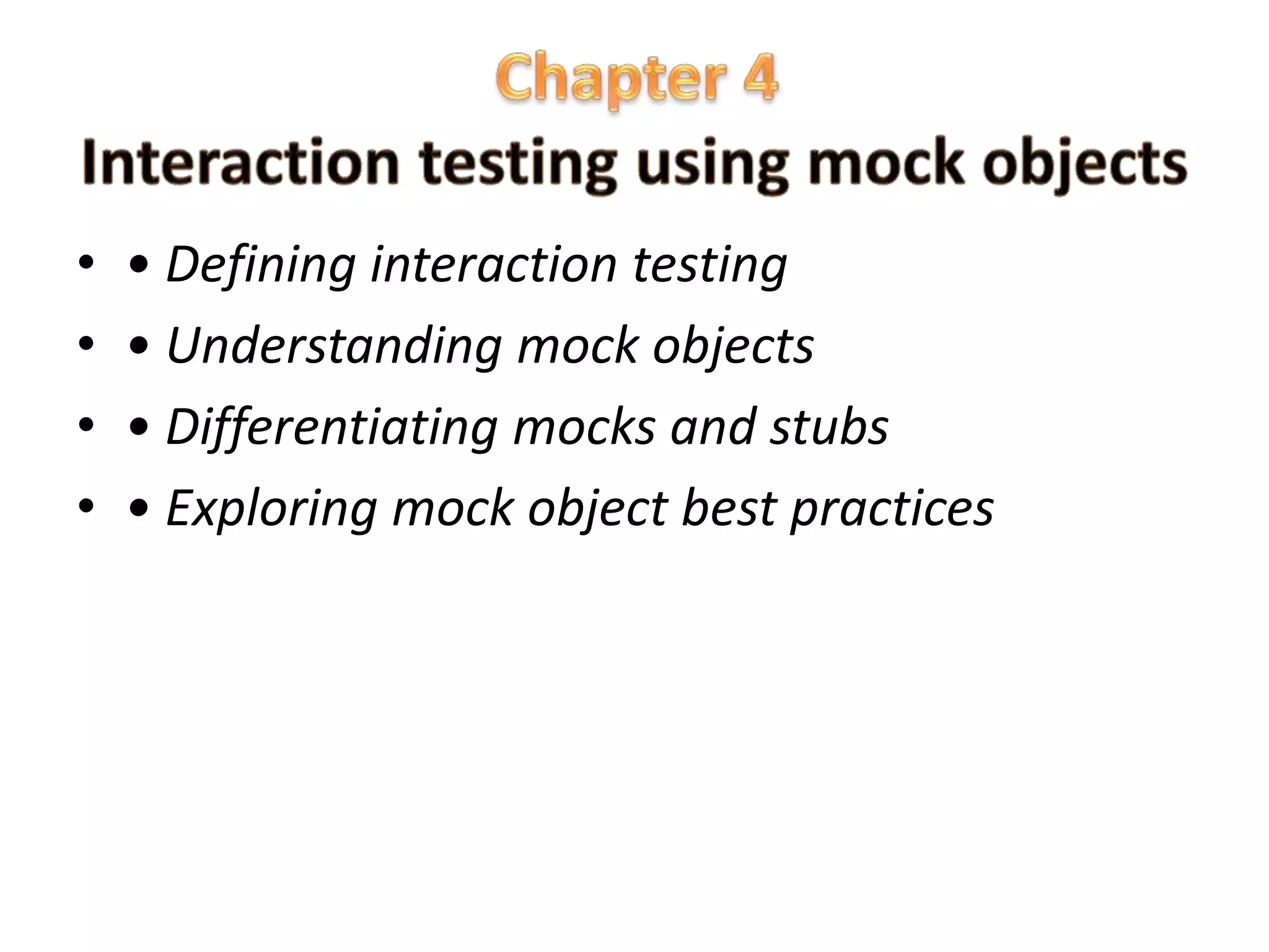 • • Defining interaction testing
• • Understanding mock objects
• • Differentiating mocks and stubs
• • Exploring mock object best practices
 