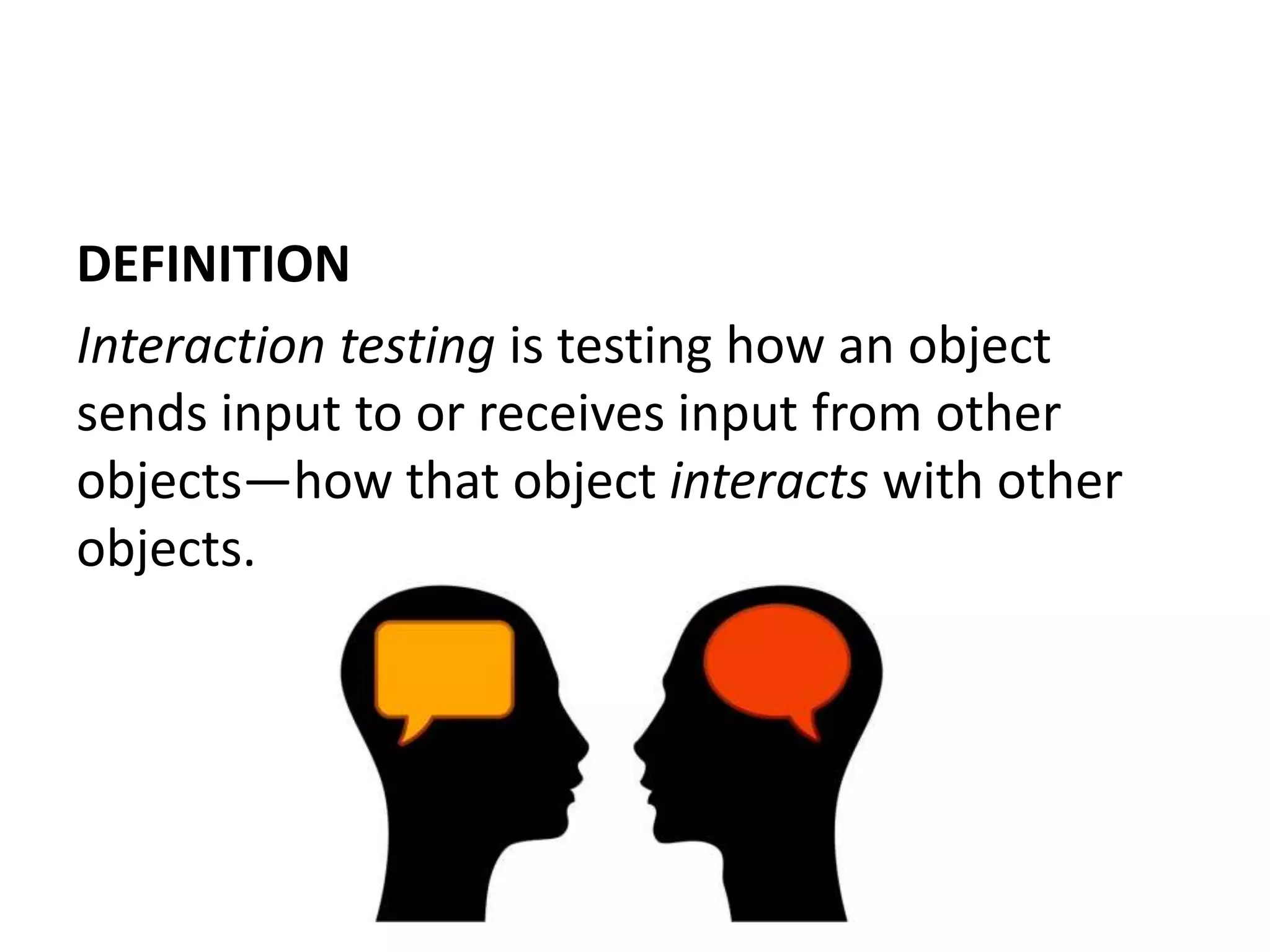 DEFINITION
Interaction testing is testing how an object
sends input to or receives input from other
objects—how that object interacts with other
objects.
 