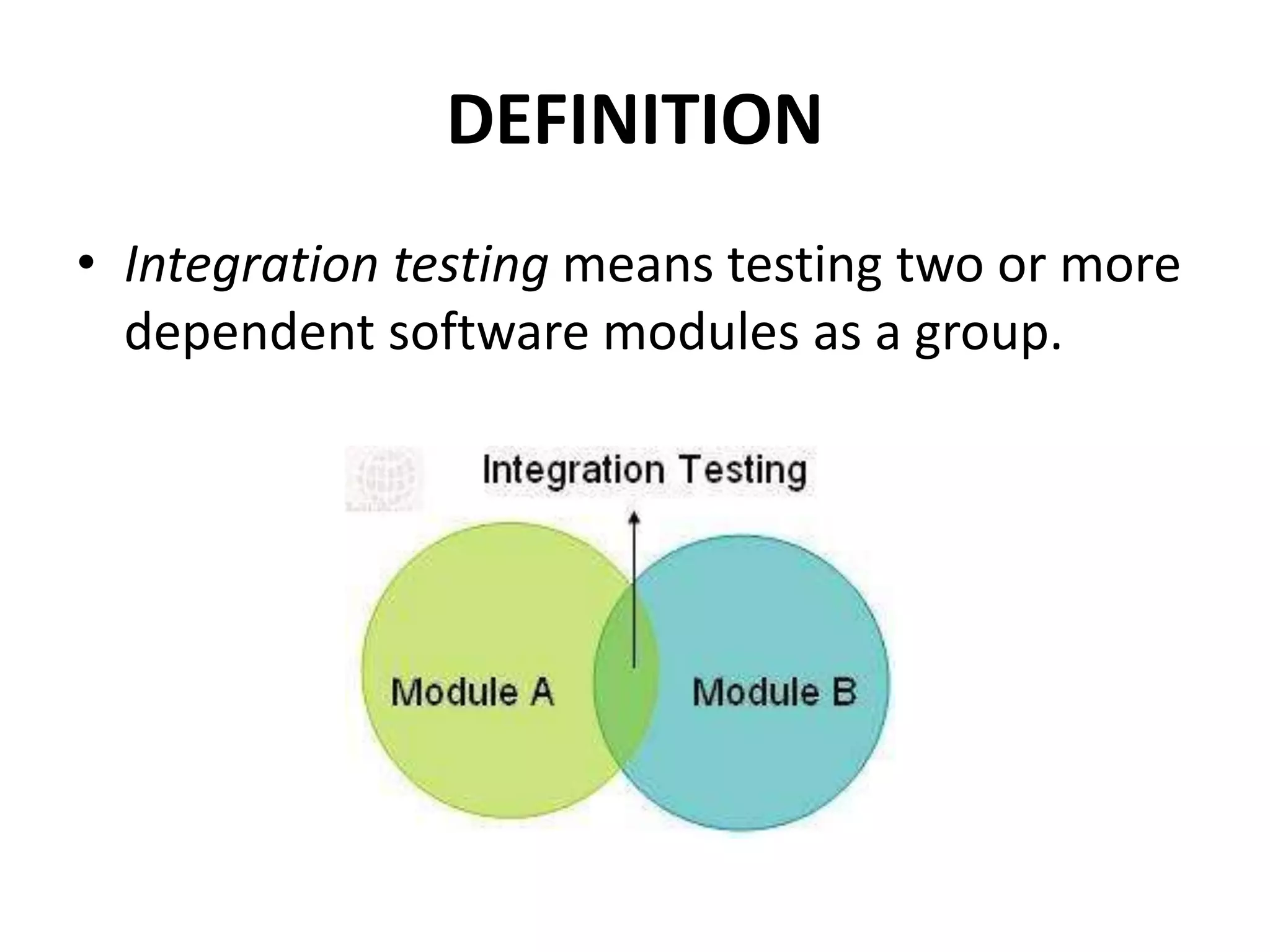 DEFINITION
• Integration testing means testing two or more
dependent software modules as a group.
 
