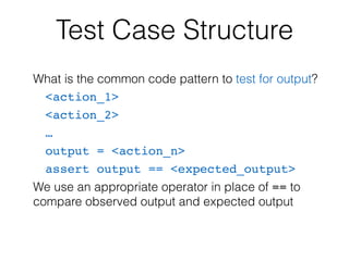 Test Case Structure
What is the common code pattern to test for output?
<action_1>
<action_2>
…
output = <action_n>
assert output == <expected_output>
We use an appropriate operator in place of == to
compare observed output and expected output
 