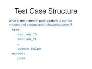 Test Case Structure
What is the common code pattern to test for
presence of exceptional behavior/outcome?
try:
<action_1>
<action_2>
…
assert False
except:
pass
 