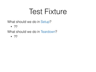 Test Fixture
What should we do in Setup?
• ??
What should we do in Teardown?
• ??
 