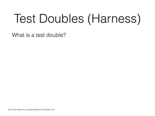 Test Doubles (Harness)
What is a test double?
- xUnit Test Patterns by Gerard Meszaros (Chapter 23)
 