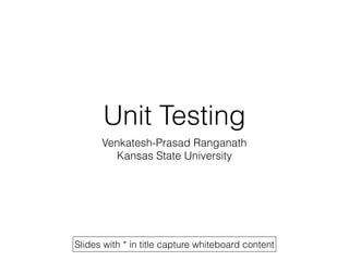 Unit Testing
Venkatesh-Prasad Ranganath
Kansas State University
Slides with * in title capture whiteboard content
 
