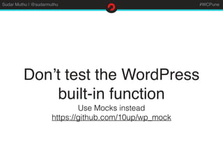 Sudar Muthu | @sudarmuthu #WCPune
Don’t test the WordPress
built-in function
Use Mocks instead
https://github.com/10up/wp_...