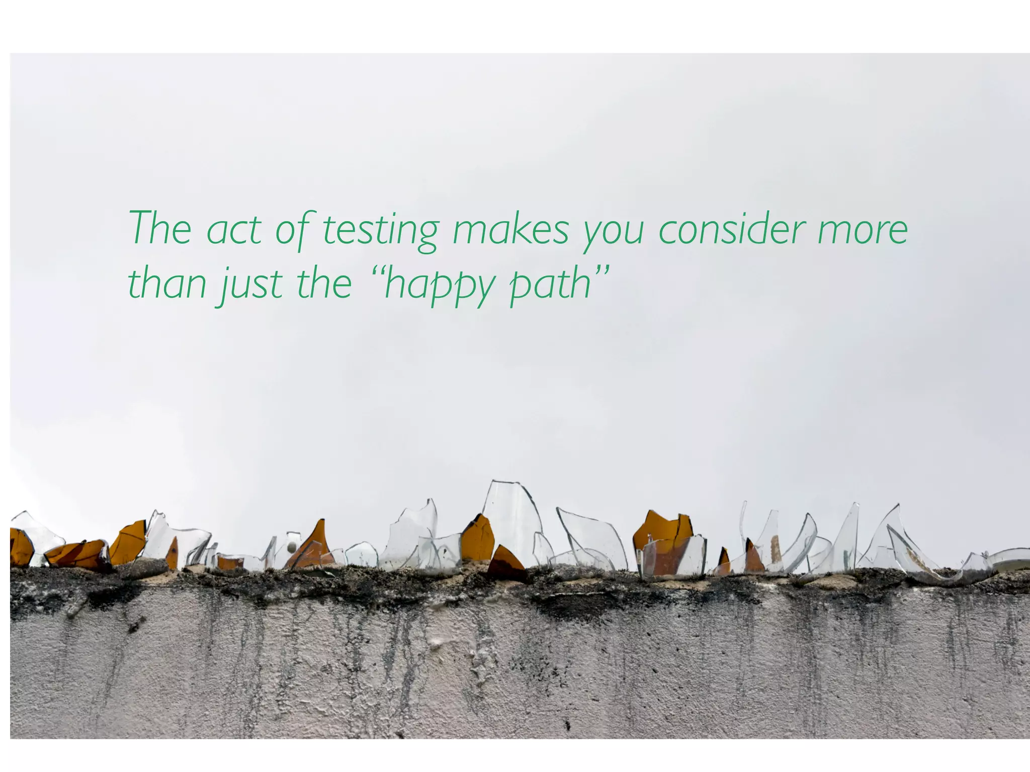The act of testing makes you consider more
than just the “happy path”
 