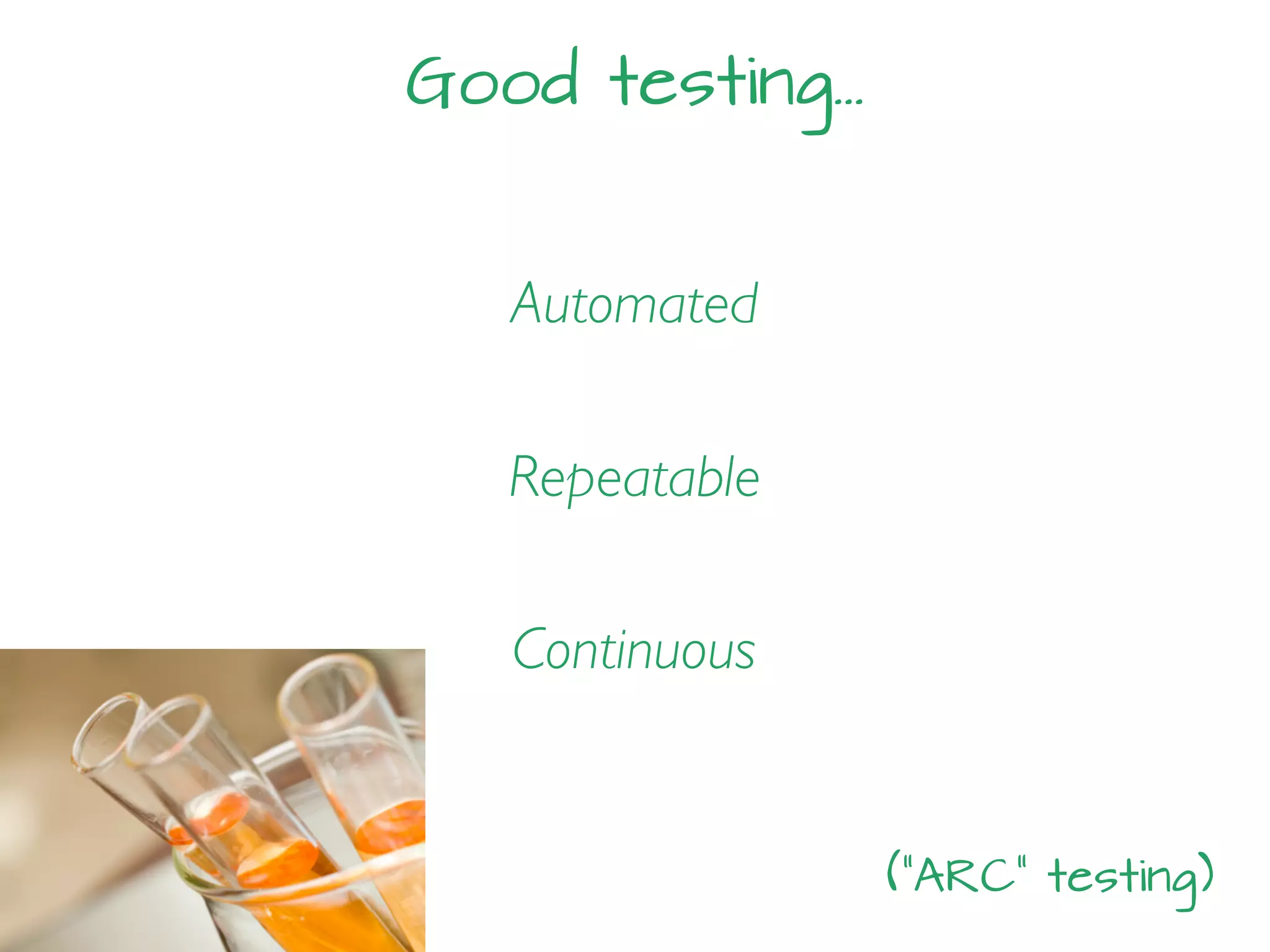 Good testing…
Automated
Repeatable
Continuous
(“ARC” testing)
 