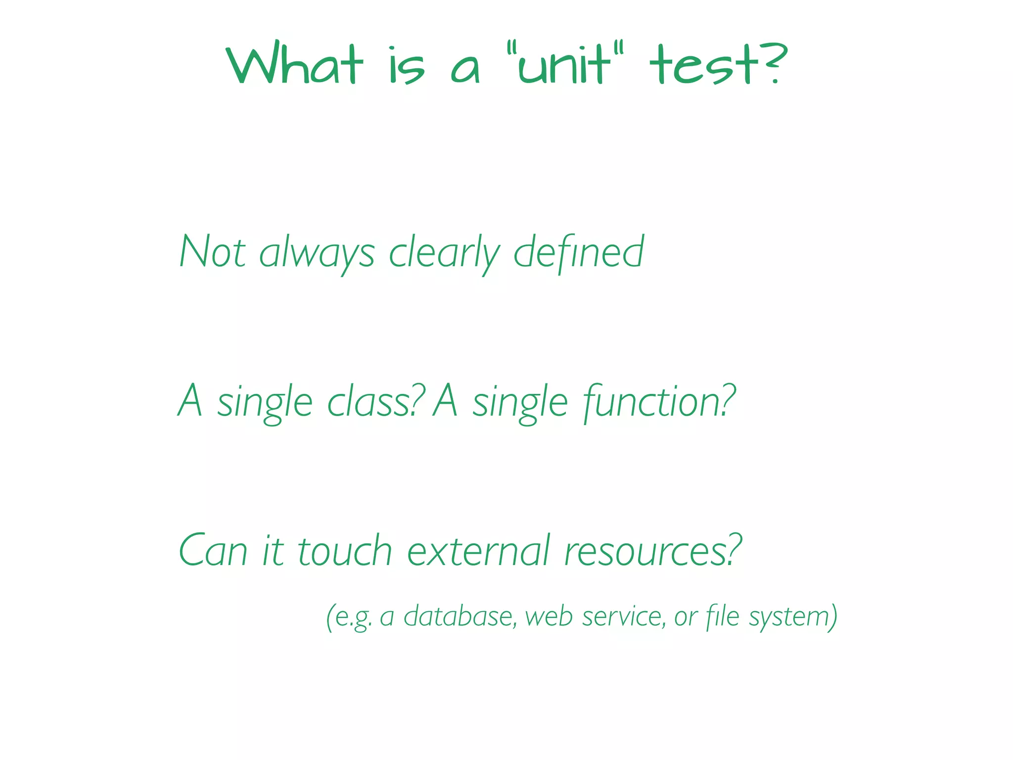 What is a “unit” test?
Not always clearly deﬁned
A single class? A single function?
Can it touch external resources?
(e.g. a database, web service, or ﬁle system)
 